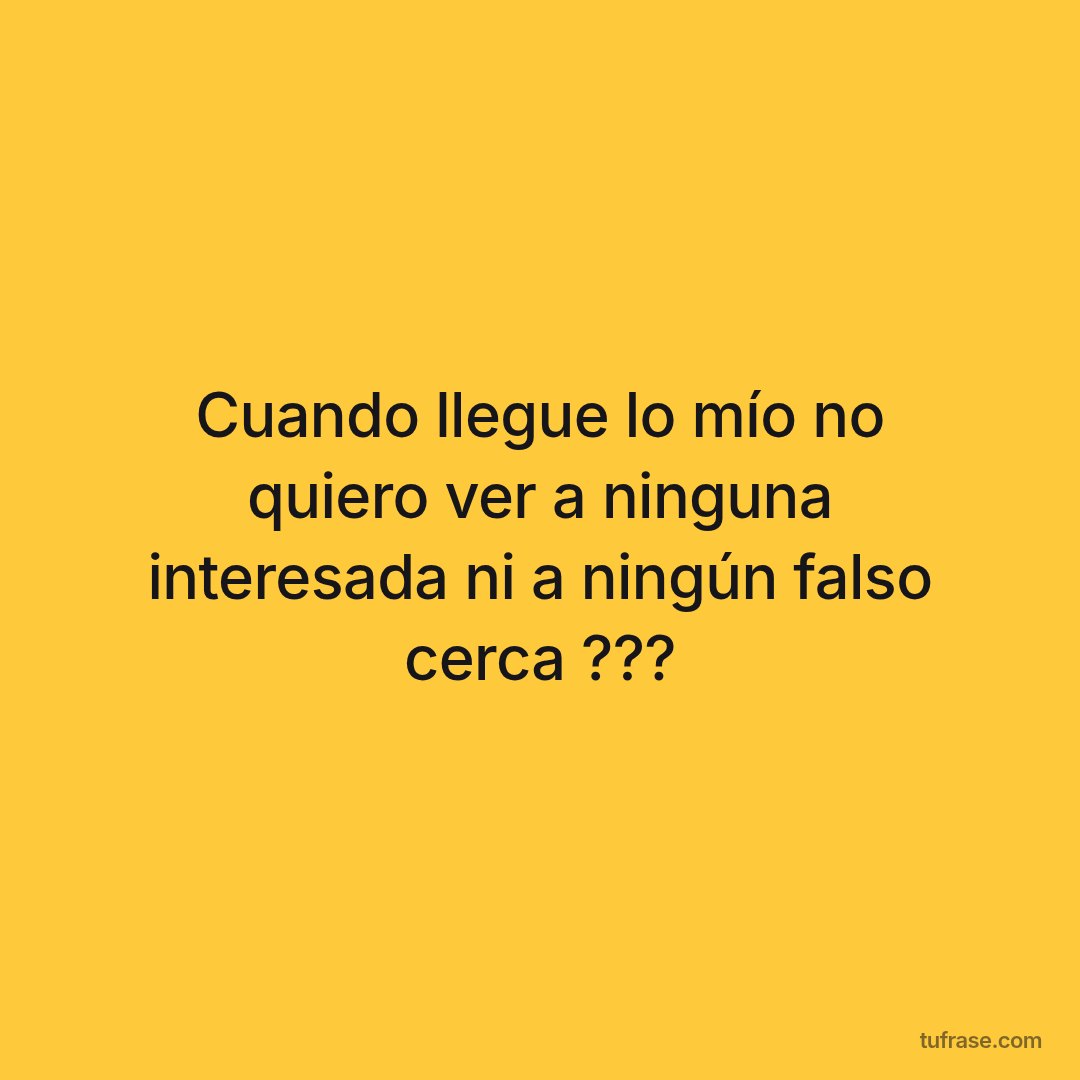 Cuando llegue lo mío no quiero ver a ninguna interesada ni a ningún falso cerca ???
