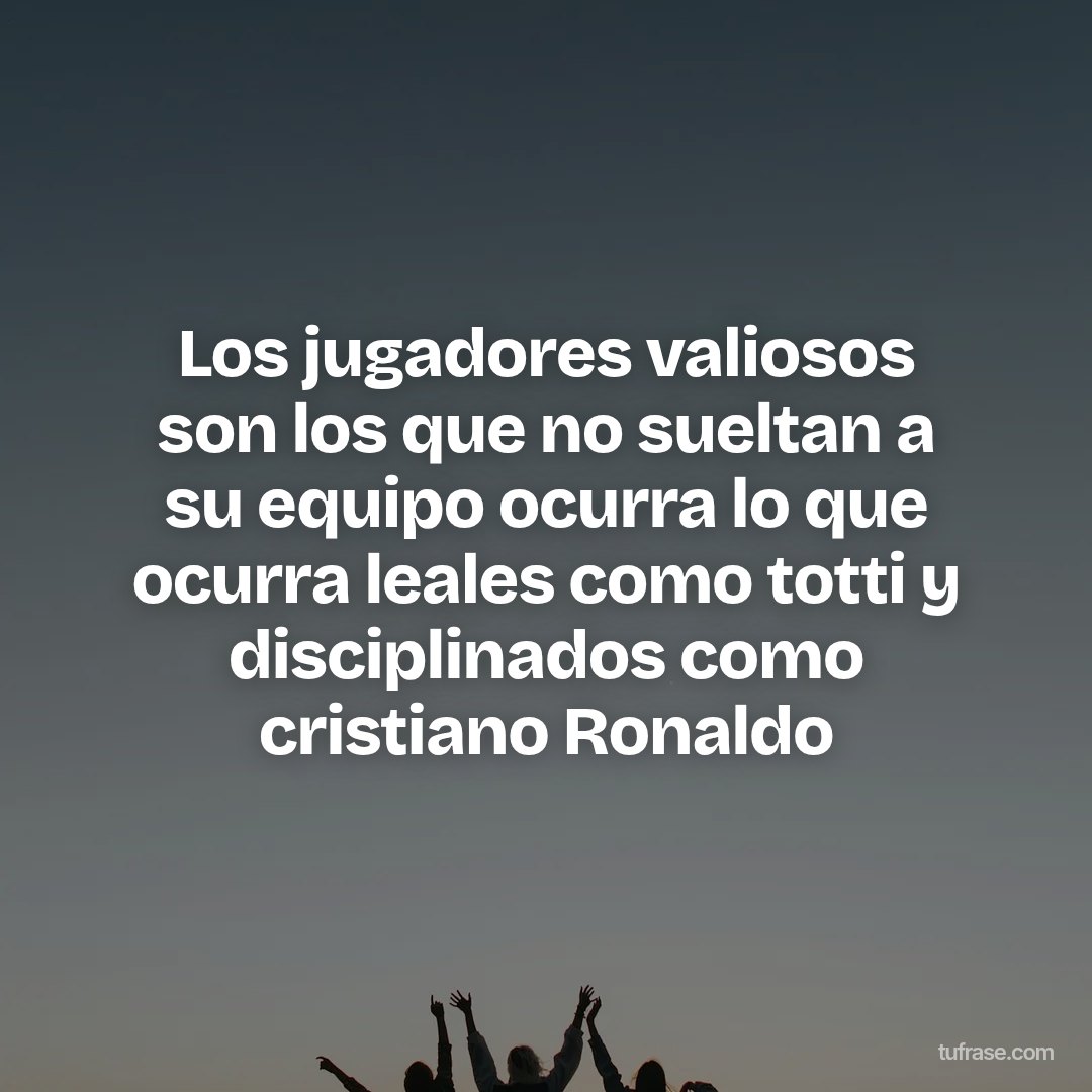 Los jugadores valiosos son los que no sueltan a su equipo ocurra lo que ocurra leales como totti y disciplinados como cristiano Ronaldo