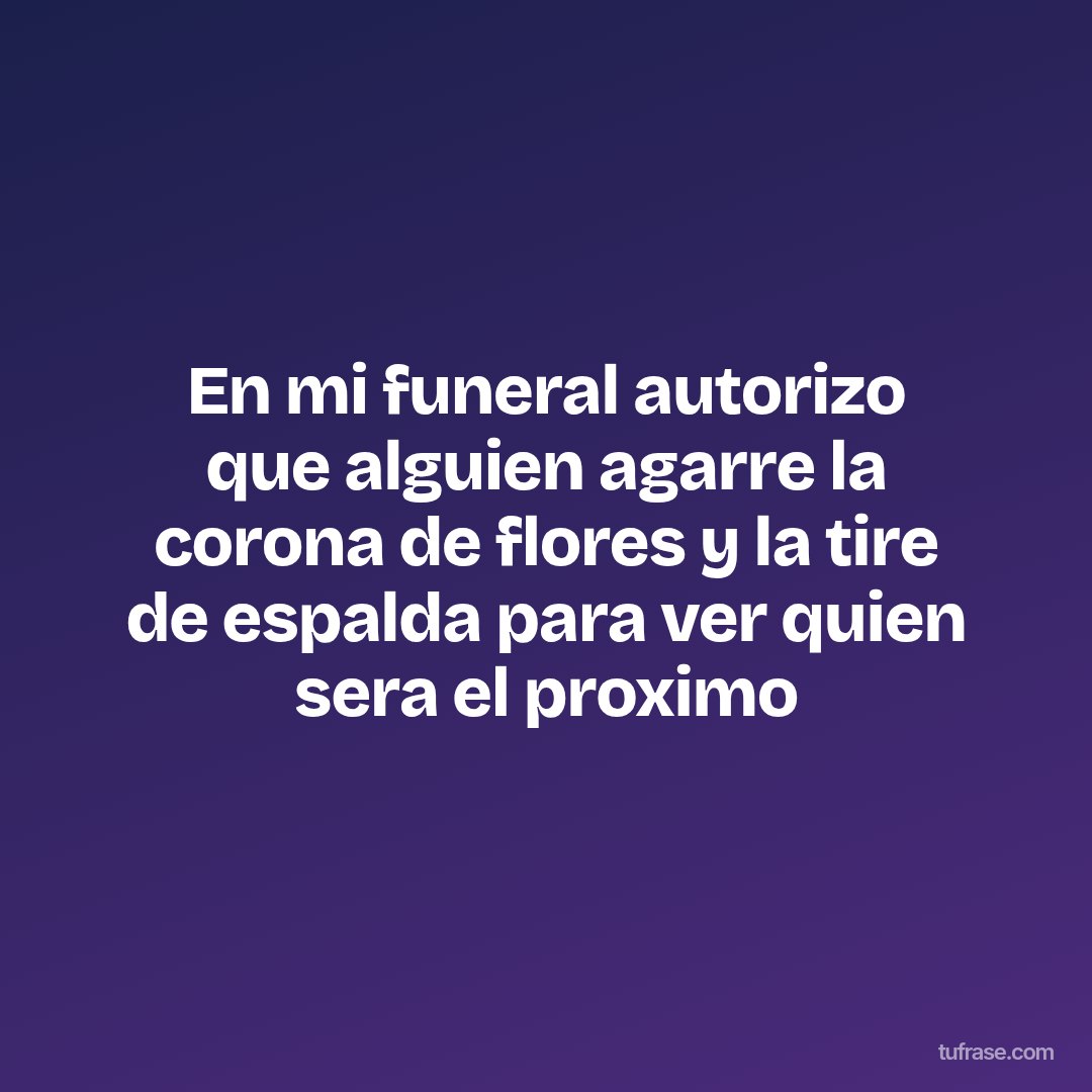 En mi funeral autorizo que alguien agarre la corona de flores y la tire de espalda para ver quien sera el proximo