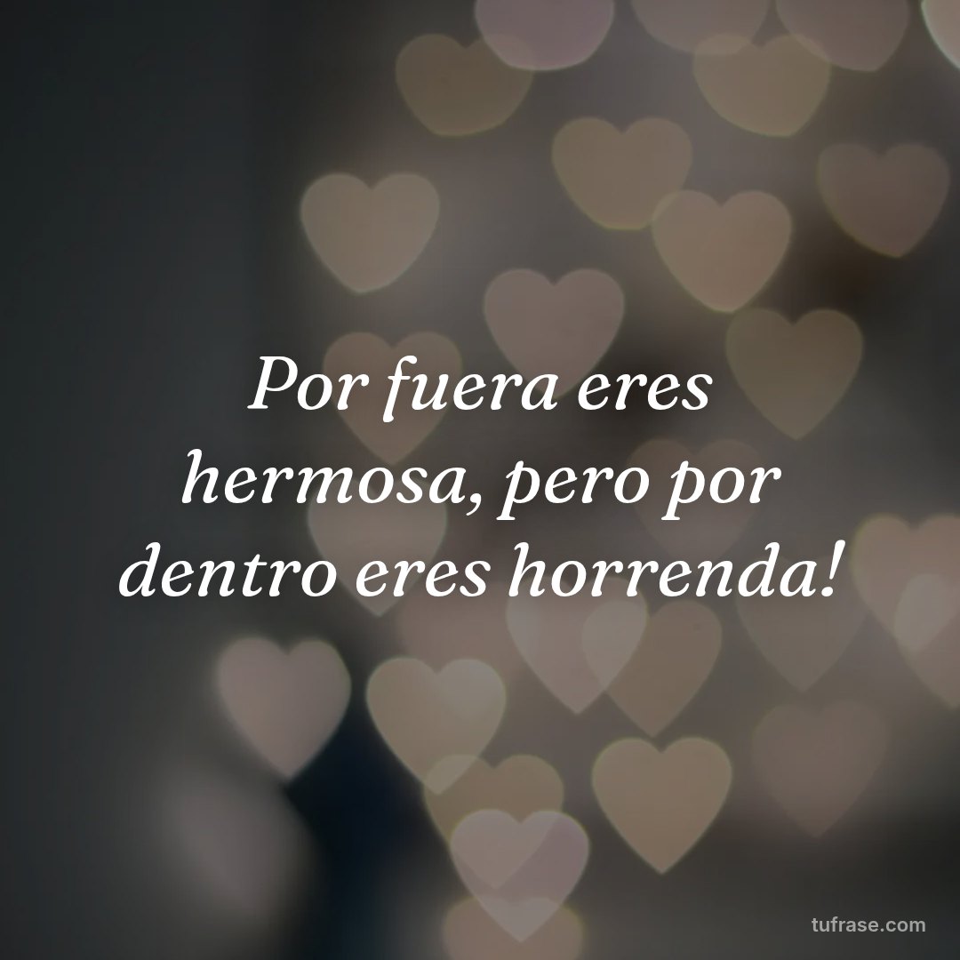 Por fuera eres hermosa, pero por dentro eres horrenda!