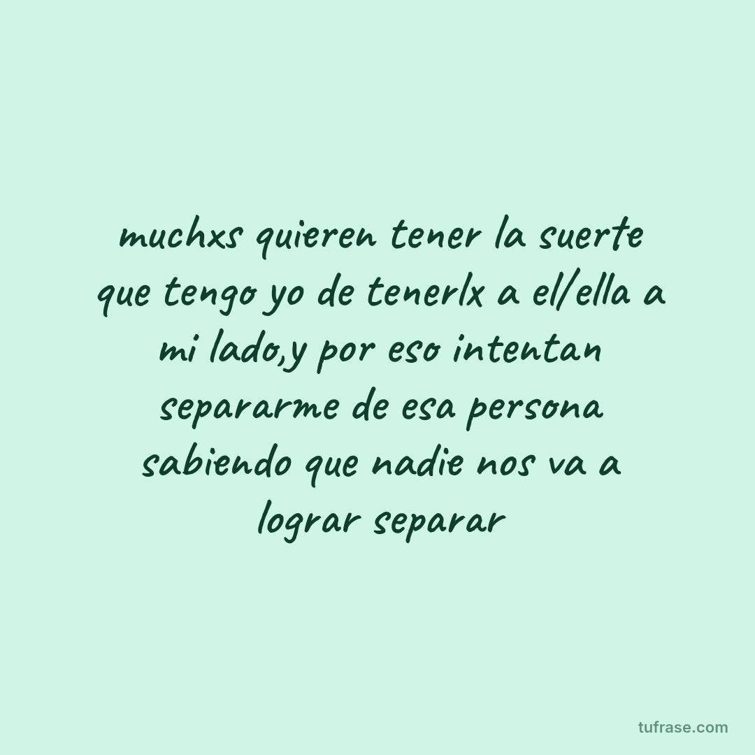 muchxs quieren tener la suerte que tengo yo de tenerlx a el/ella a mi lado,y por eso intentan separarme de esa persona sabiendo que nadie nos va a lograr separar