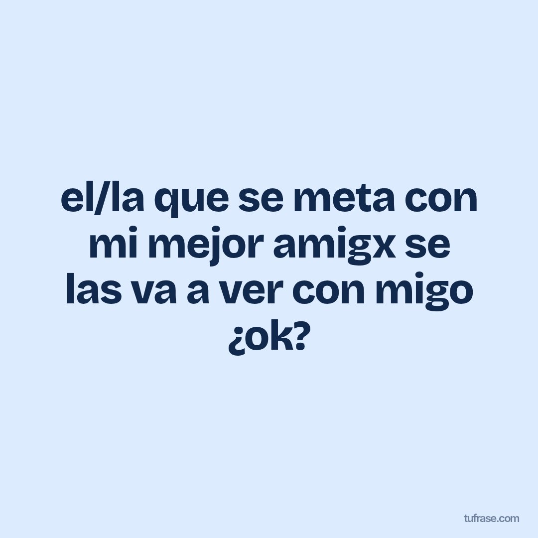 el/la que se meta con mi mejor amigx se las va a ver con migo ¿ok?