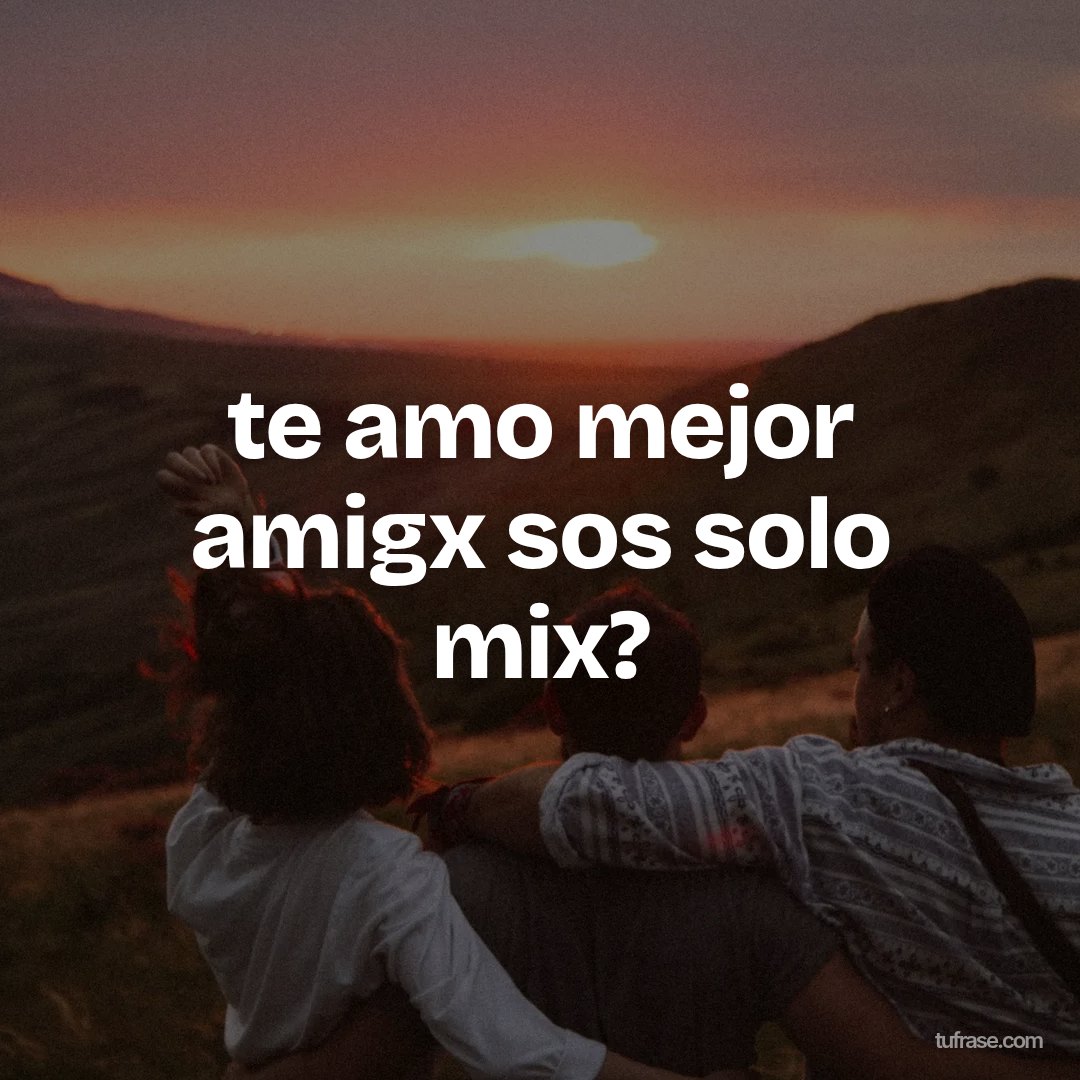 te amo mejor amigx sos solo mix?