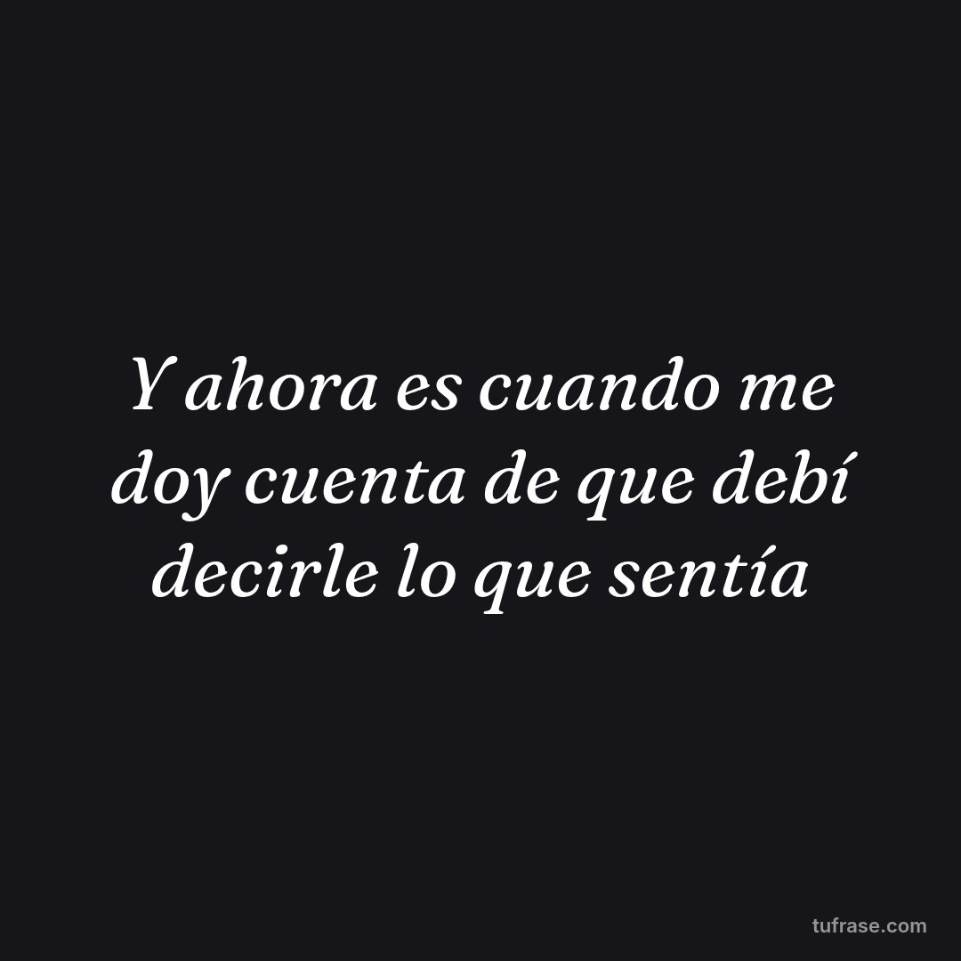 Y ahora es cuando me doy cuenta de que debí decirle lo que sentía
