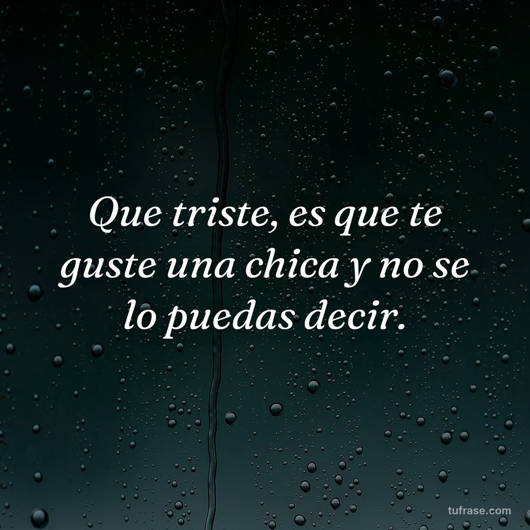 Que triste, es que te guste una chica y no se lo puedas decir.
