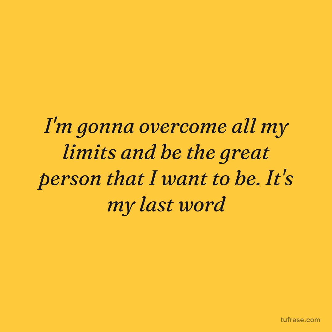 I'm gonna overcome all my limits and be the great person that I want to be. It's my last word