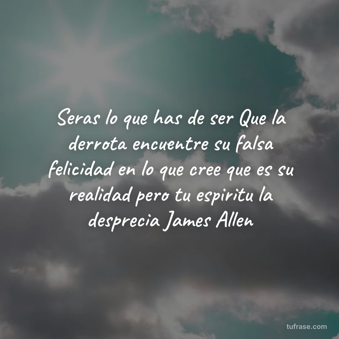 Seras lo que has de ser Que la derrota encuentre su falsa felicidad en lo que cree que es su realidad pero tu espiritu la desprecia James Allen