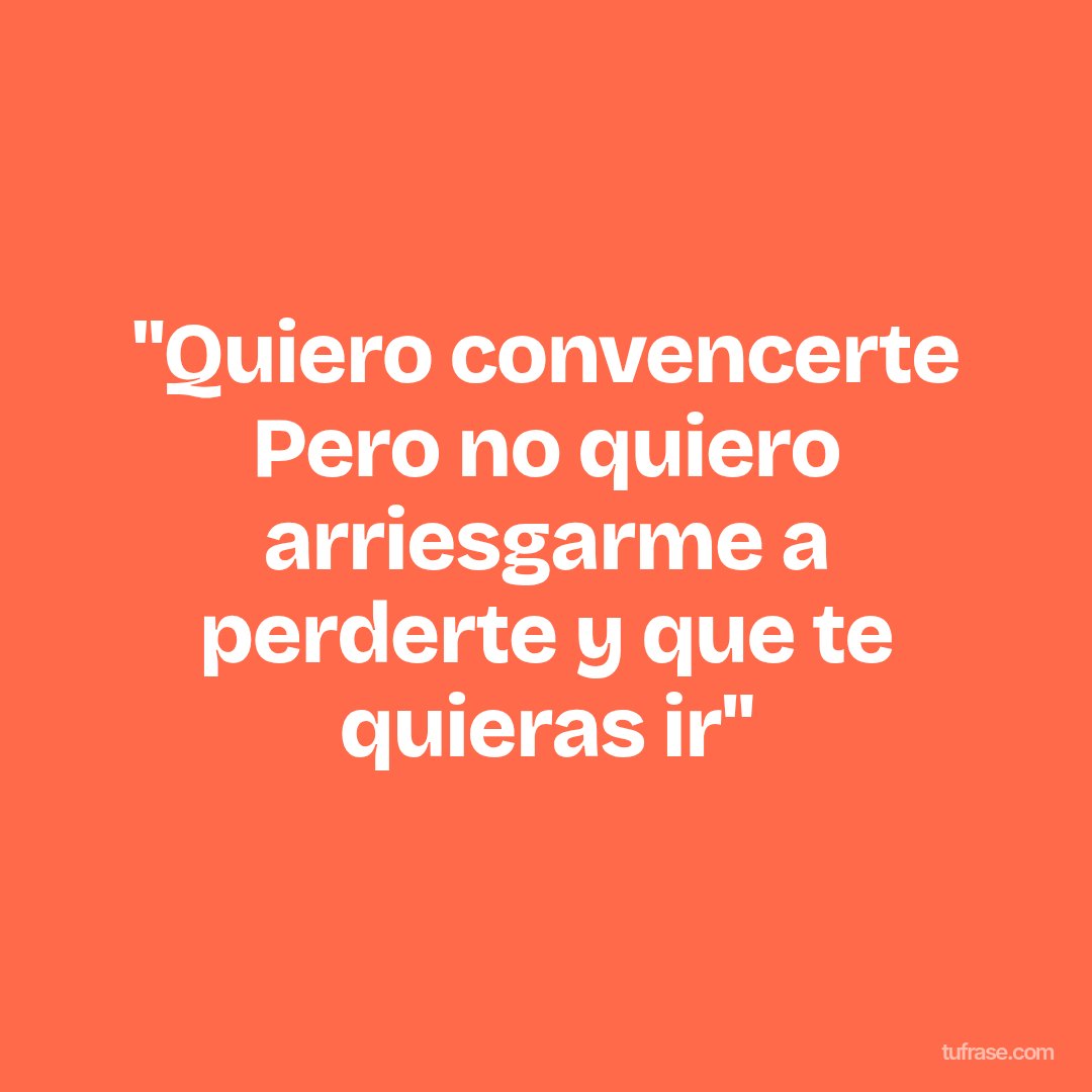 "Quiero convencerte Pero no quiero arriesgarme a perderte y que te quieras ir"