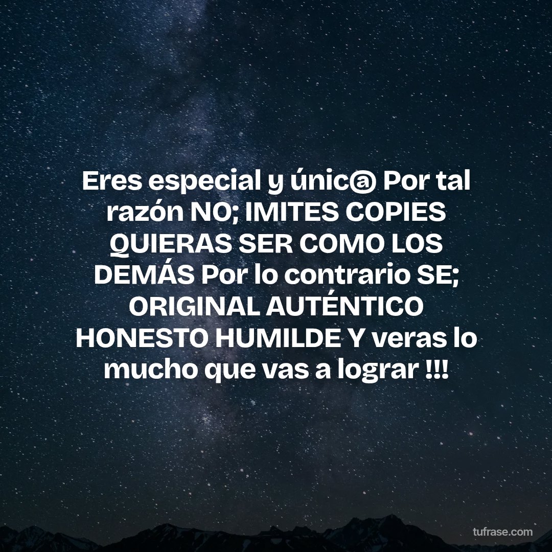 Eres especial y únic@ Por tal razón NO; IMITES COPIES QUIERAS SER COMO LOS DEMÁS Por lo contrario SE; ORIGINAL AUTÉNTICO HONESTO HUMILDE Y veras lo mucho que vas a lograr !!!