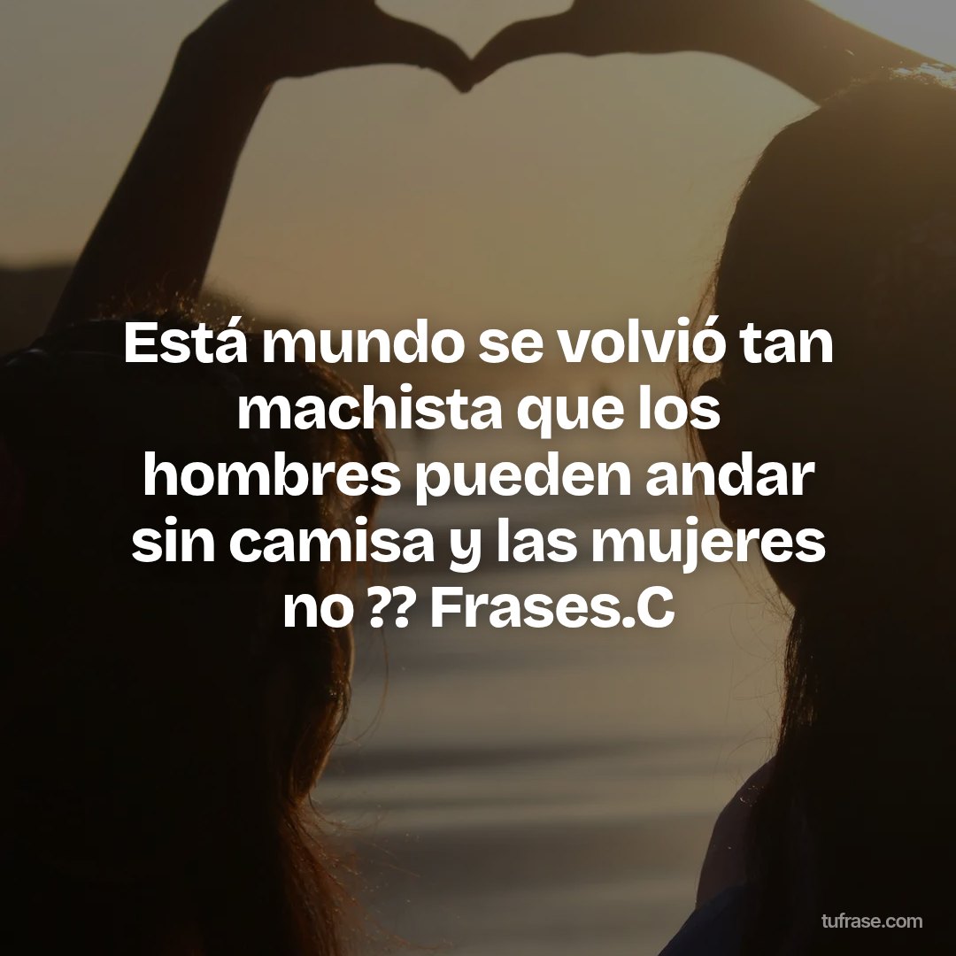 Está mundo se volvió tan machista que los hombres pueden andar sin camisa y las mujeres no ?? Frases.C
