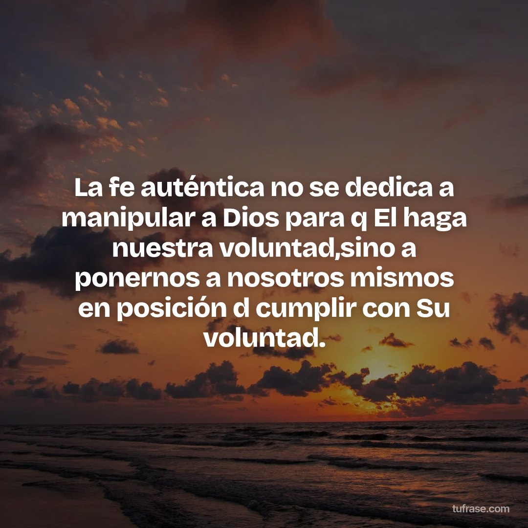 La fe auténtica no se dedica a manipular a Dios para q El haga nuestra voluntad,sino a ponernos a nosotros mismos en posición d cumplir con Su voluntad.