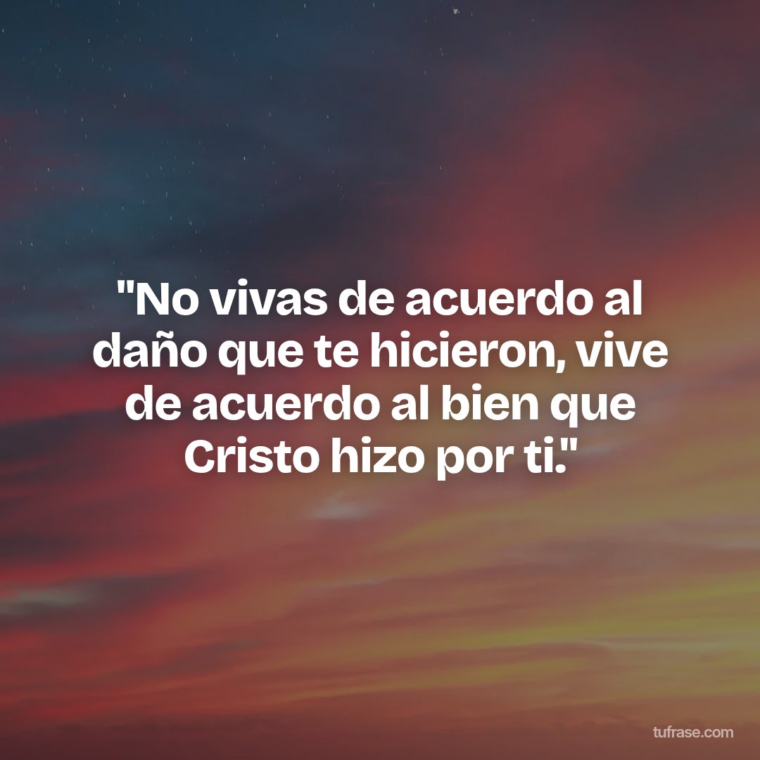 "No vivas de acuerdo al daño que te hicieron, vive de acuerdo al bien que Cristo hizo por ti."