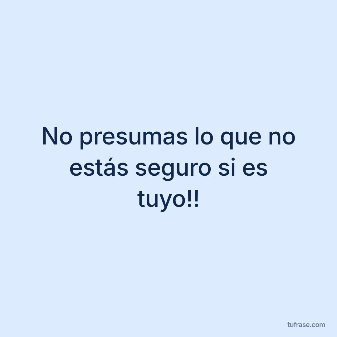 No presumas lo que no estás seguro si es tuyo!!