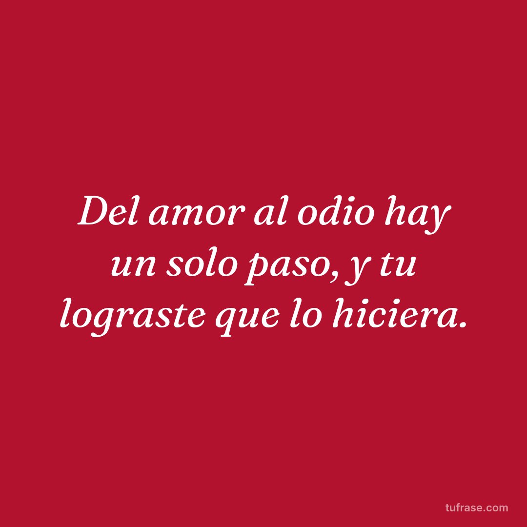 Del amor al odio hay un solo paso, y tu lograste que lo hiciera.