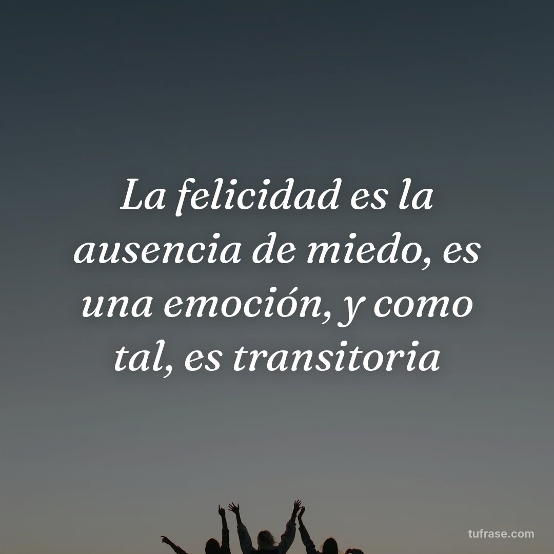 La felicidad es la ausencia de miedo, es una emoción, y como tal, es transitoria