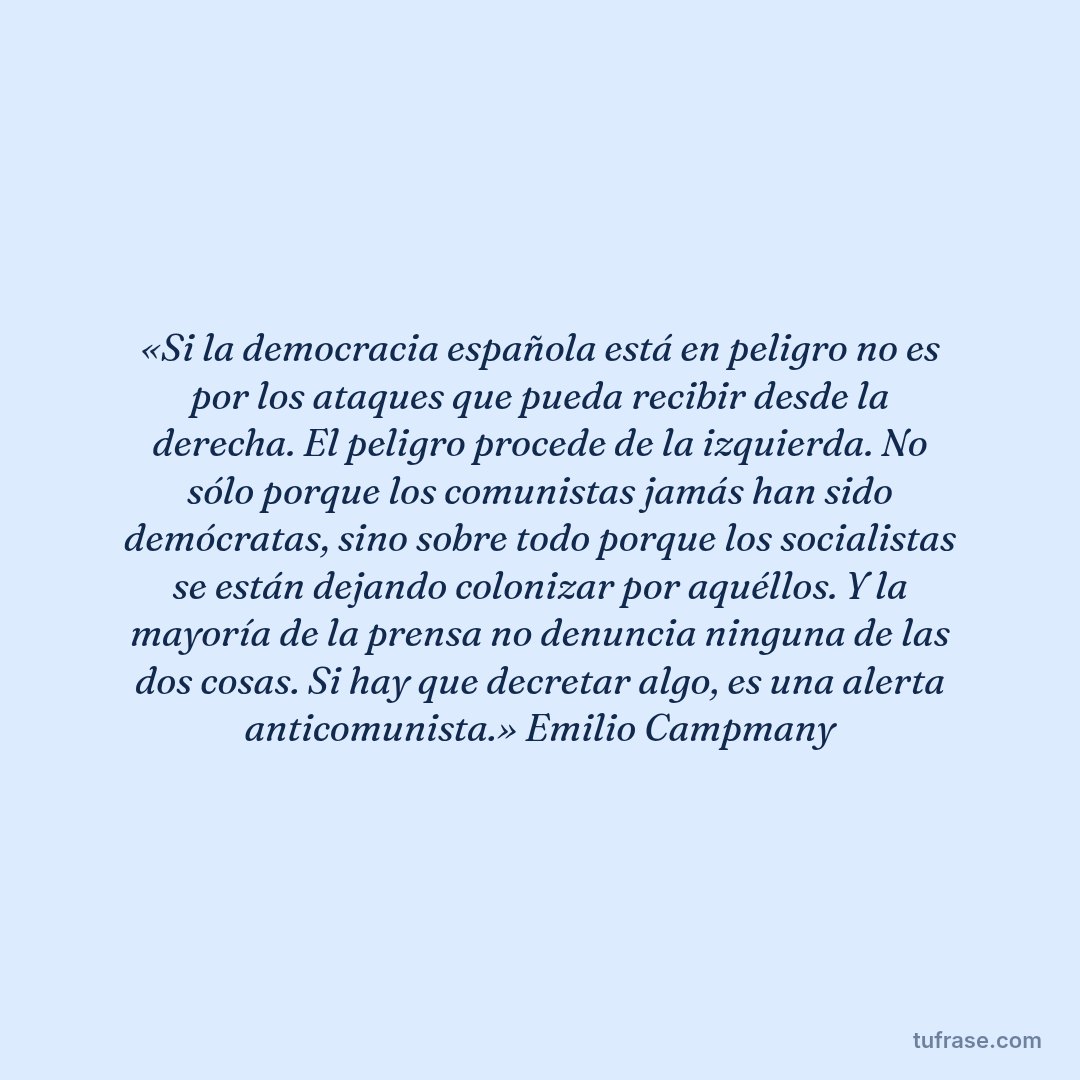 «Si la democracia española está en peligro no es por los ataques que pueda recibir desde la derecha. El peligro procede de la izquierda. No sólo porque los comunistas jamás han sido demócratas, sino sobre todo porque los socialistas se están dejando colonizar por aquéllos. Y la mayoría de la prensa no denuncia ninguna de las dos cosas. Si hay que decretar algo, es una alerta anticomunista.» Emilio Campmany