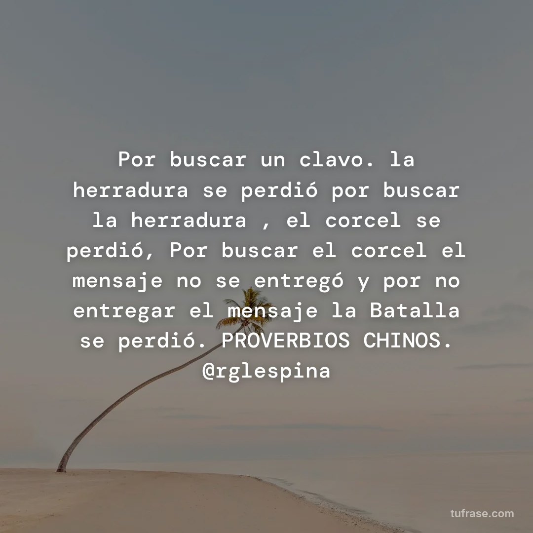 Por buscar un clavo. la herradura se perdió por buscar la herradura , el corcel se perdió, Por buscar el corcel el mensaje no se entregó y por no entregar el mensaje la Batalla se perdió. PROVERBIOS CHINOS. @rglespina