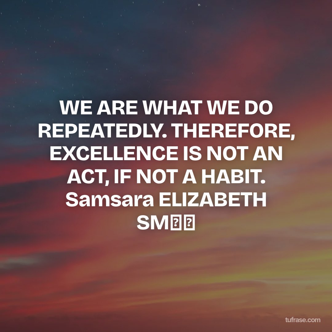 WE ARE WHAT WE DO REPEATEDLY. THEREFORE, EXCELLENCE IS NOT AN ACT, IF NOT A HABIT. Samsara ELIZABETH SM⏪⏪