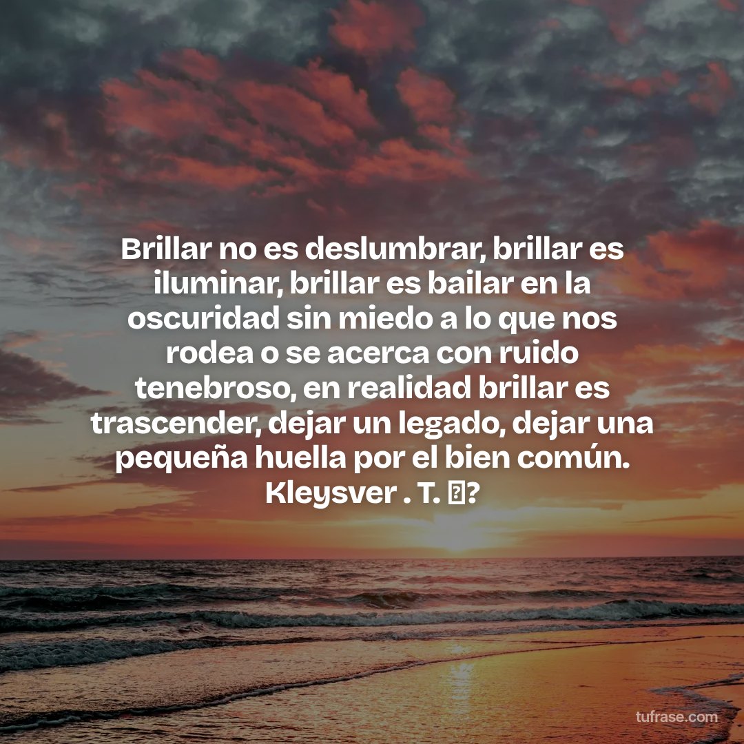 Brillar no es deslumbrar, brillar es iluminar, brillar es bailar en la oscuridad sin miedo a lo que nos rodea o se acerca con ruido tenebroso, en realidad brillar es trascender, dejar un legado, dejar una pequeña huella por el bien común. Kleysver . T. ✨?