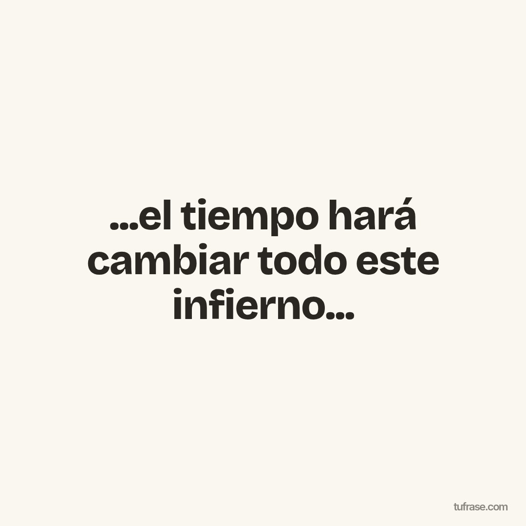 ...el tiempo hará cambiar todo este infierno...