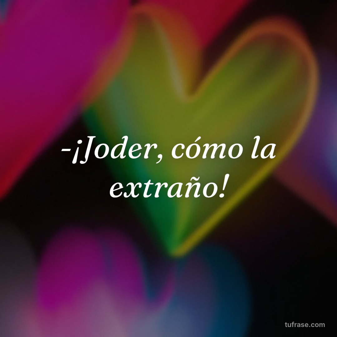 -¡Joder, cómo la extraño!