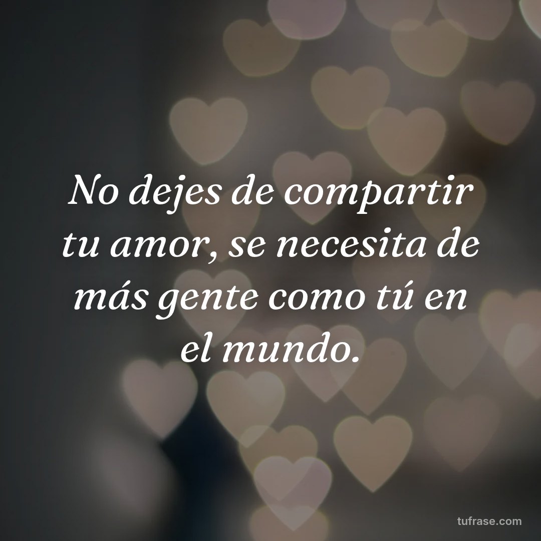 No dejes de compartir tu amor, se necesita de más gente como tú en el mundo.