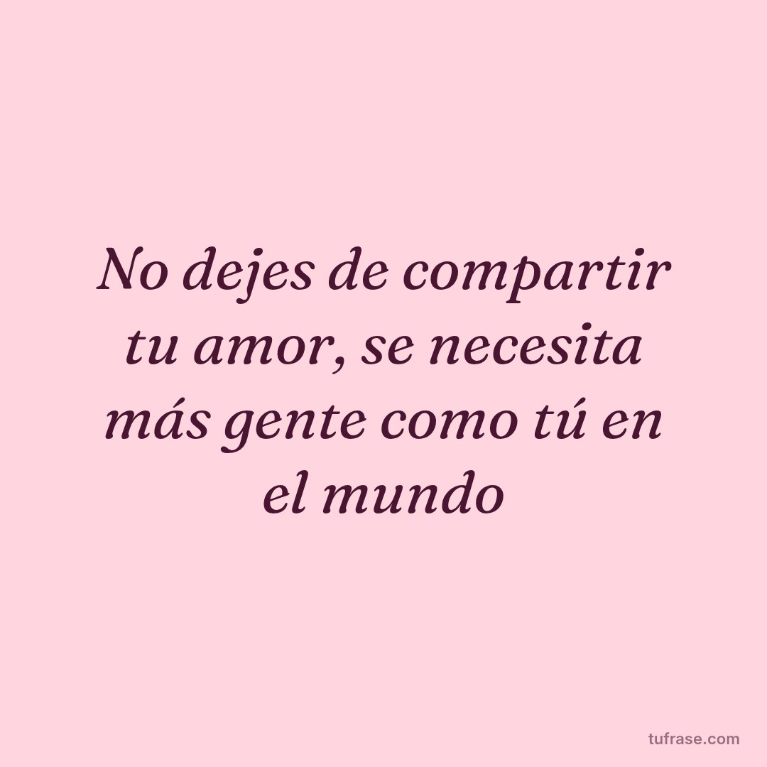 No dejes de compartir tu amor, se necesita más gente como tú en el mundo