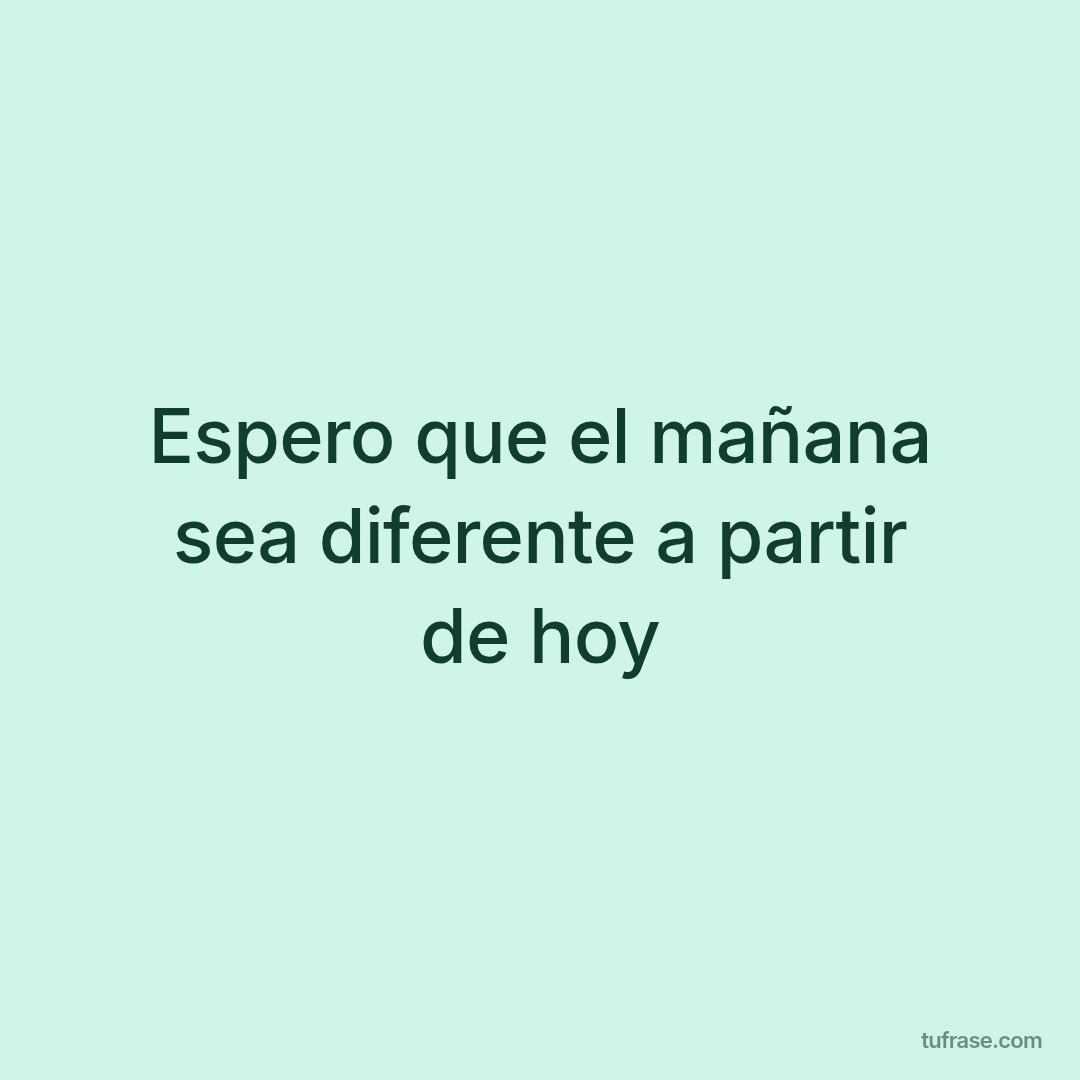 Espero que el mañana sea diferente a partir de hoy