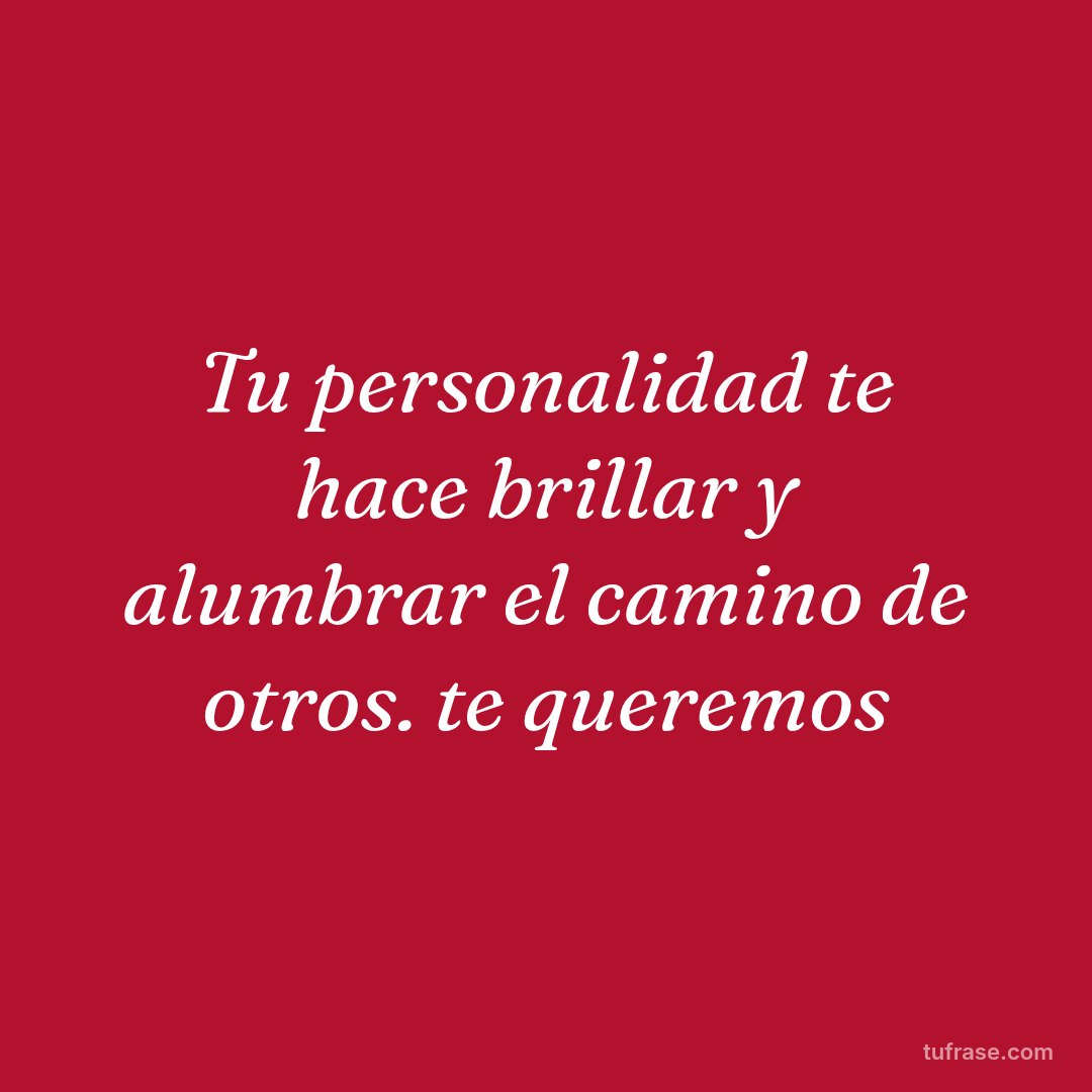 Tu personalidad te hace brillar y alumbrar el camino de otros. te queremos