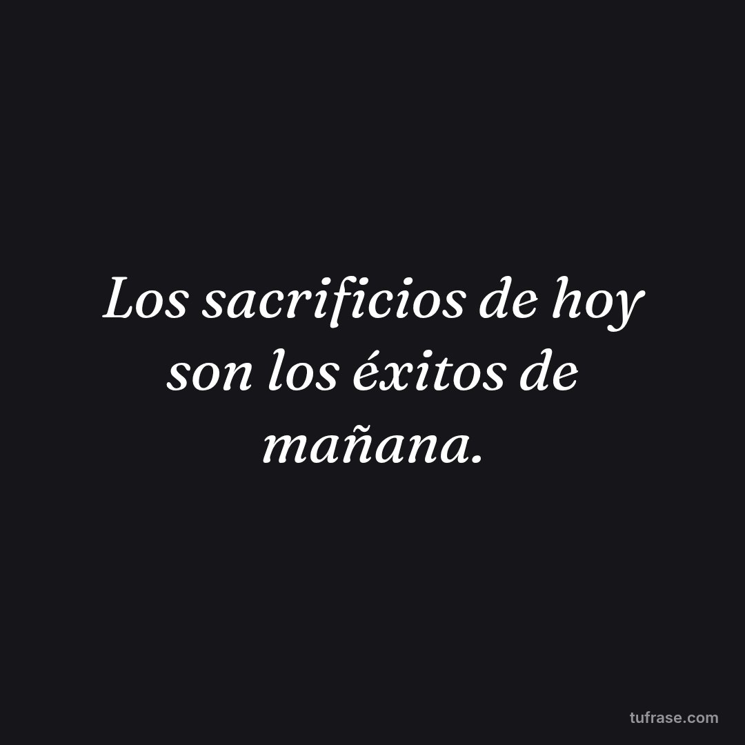 Los sacrificios de hoy son los éxitos de mañana.