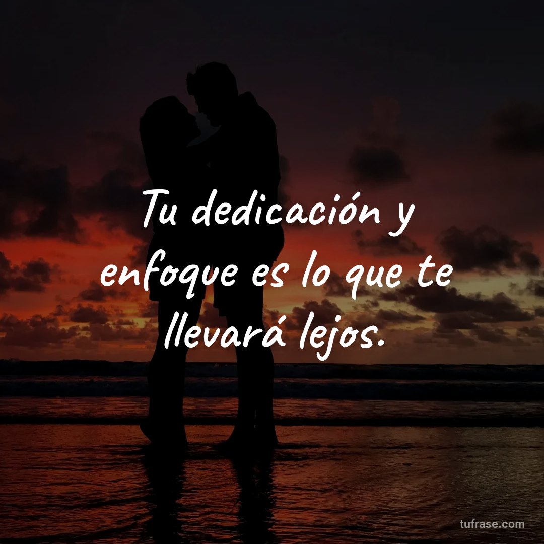 Tu dedicación y enfoque es lo que te llevará lejos.