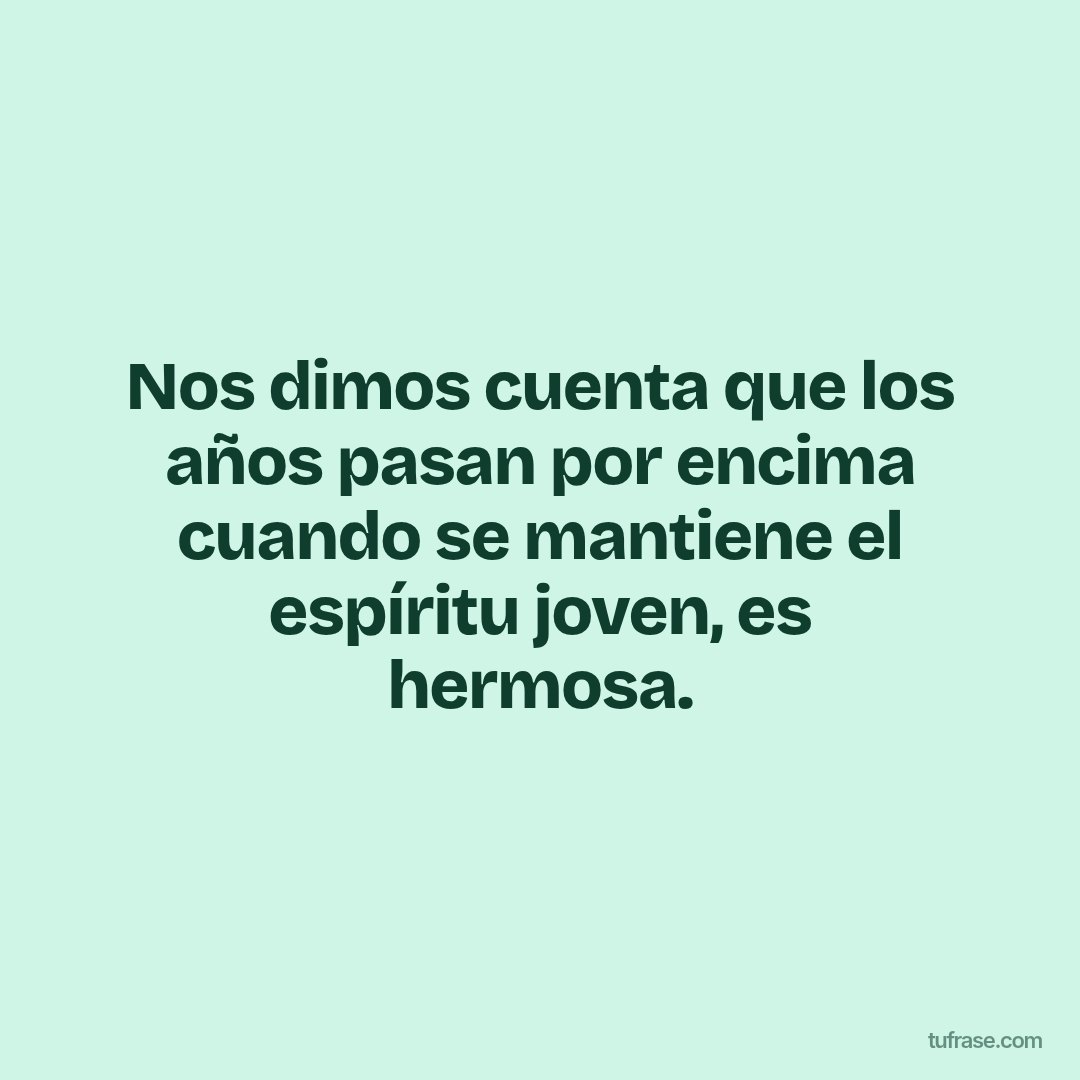 Nos dimos cuenta que los años pasan por encima cuando se mantiene el espíritu joven, es hermosa.