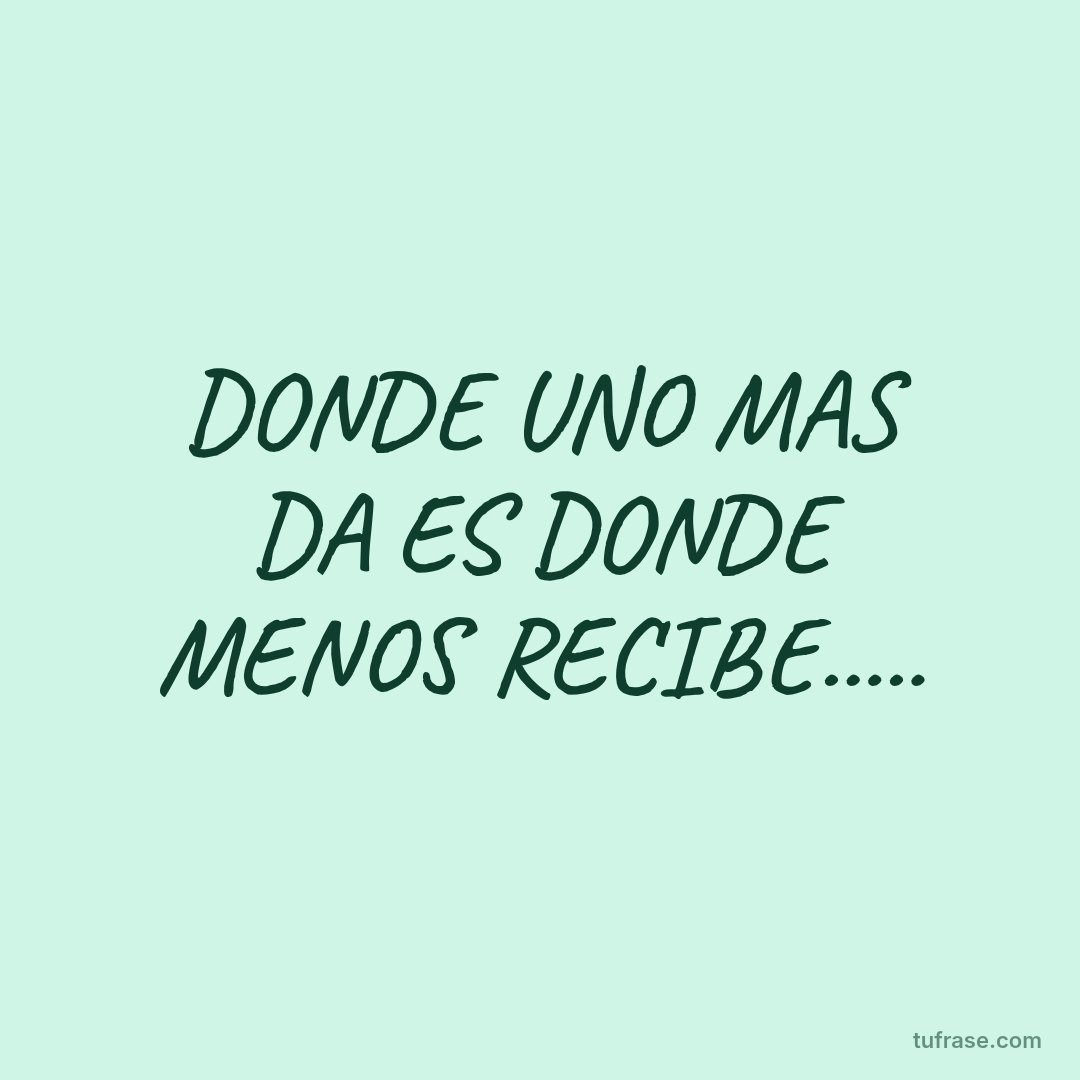 DONDE UNO MAS DA ES DONDE MENOS RECIBE.....