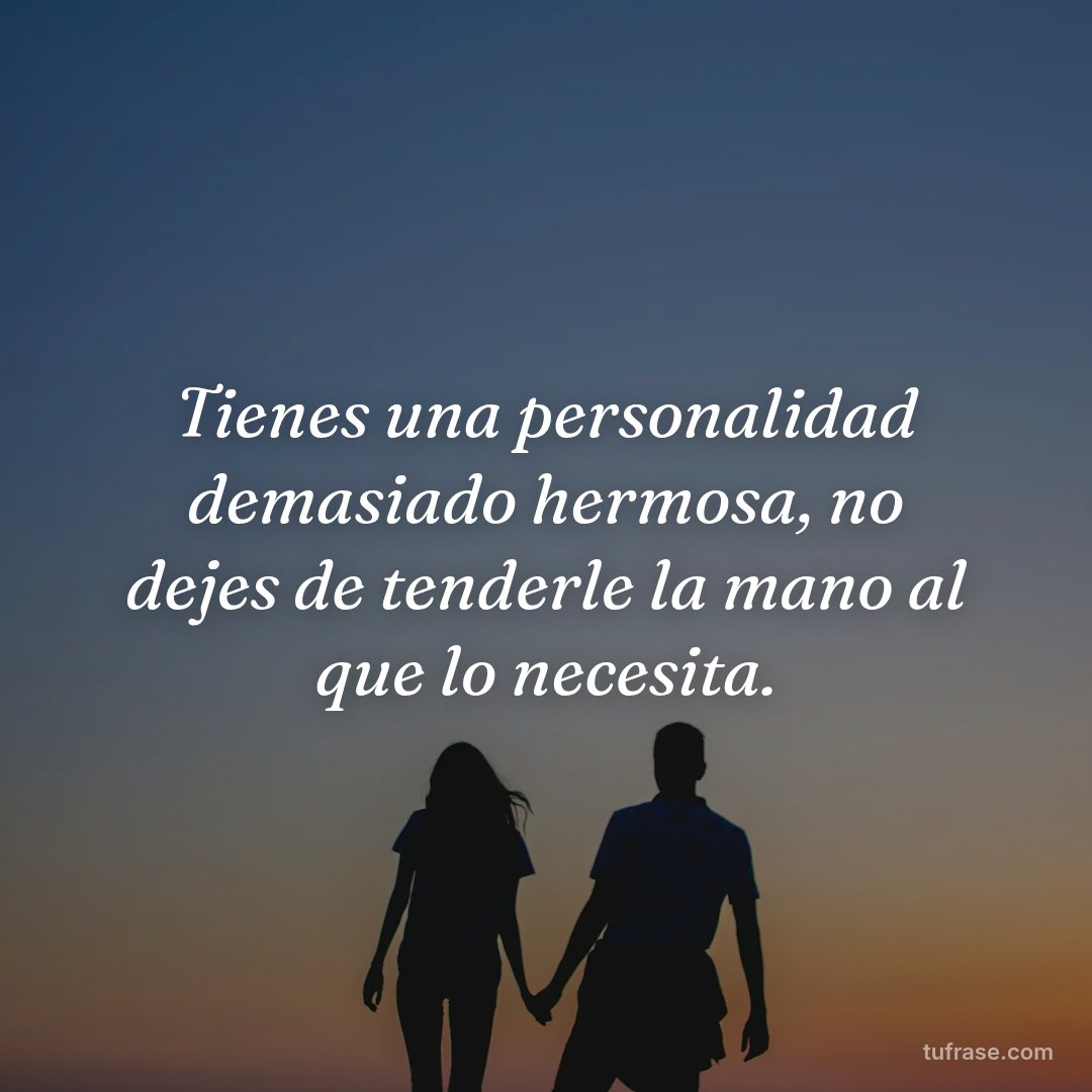 Tienes una personalidad demasiado hermosa, no dejes de tenderle la mano al que lo necesita.