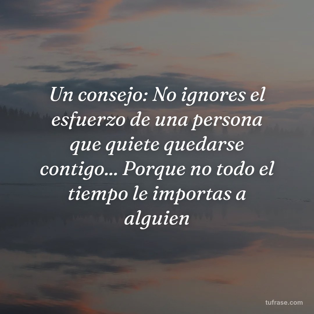 Un consejo: No ignores el esfuerzo de una persona que quiete quedarse contigo... Porque no todo el tiempo le importas a alguien