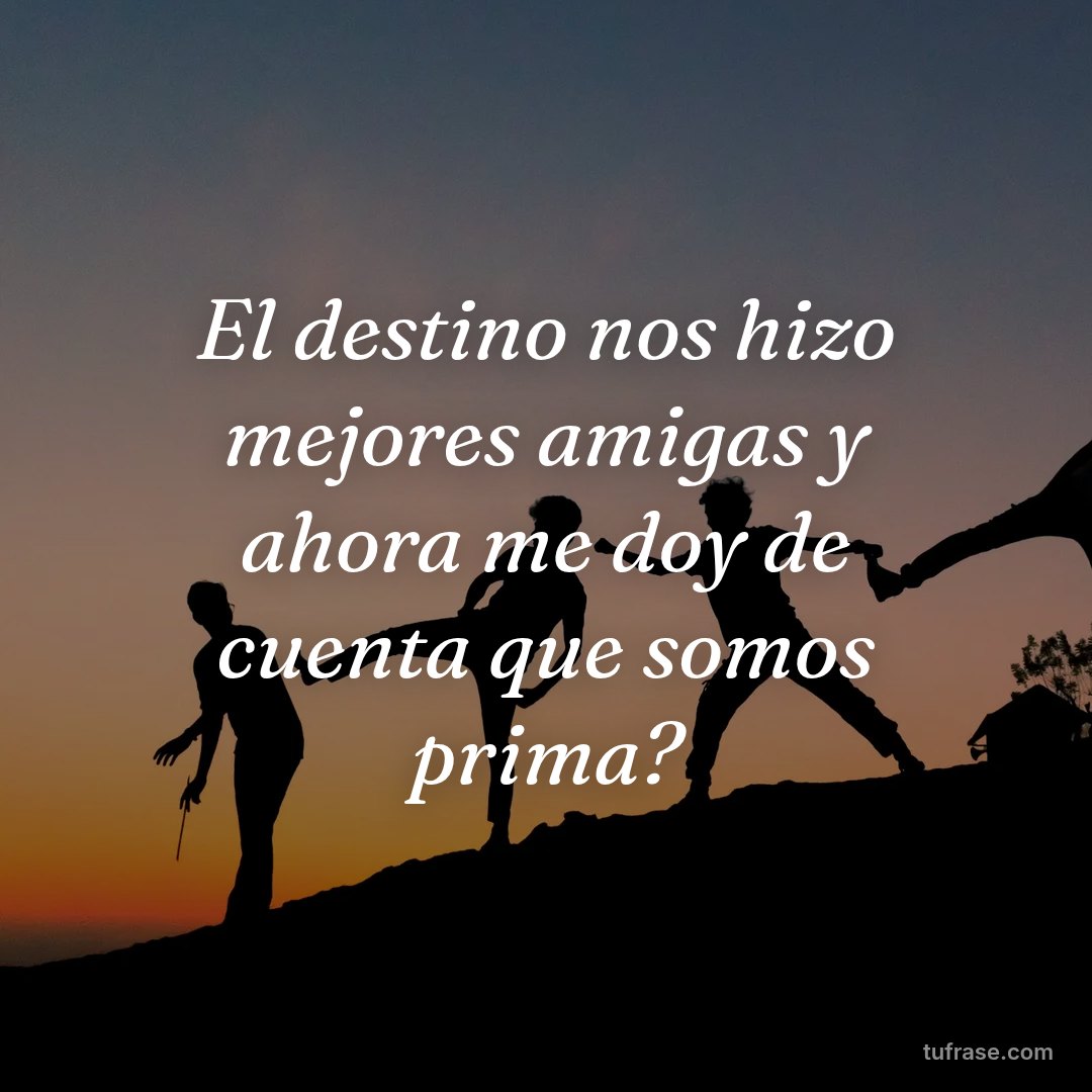 El destino nos hizo mejores amigas y ahora me doy de cuenta que somos prima?