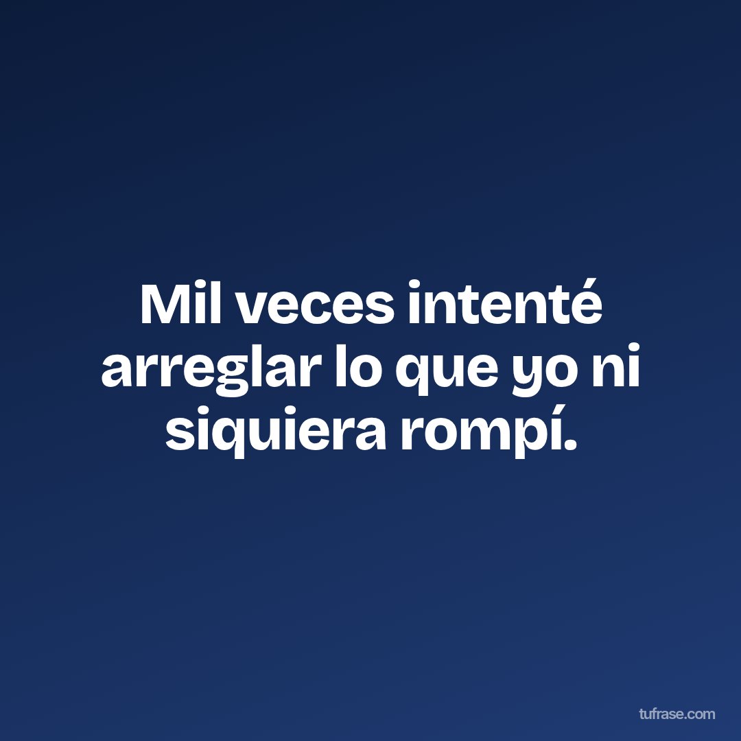 Mil veces intenté arreglar lo que yo ni siquiera rompí.