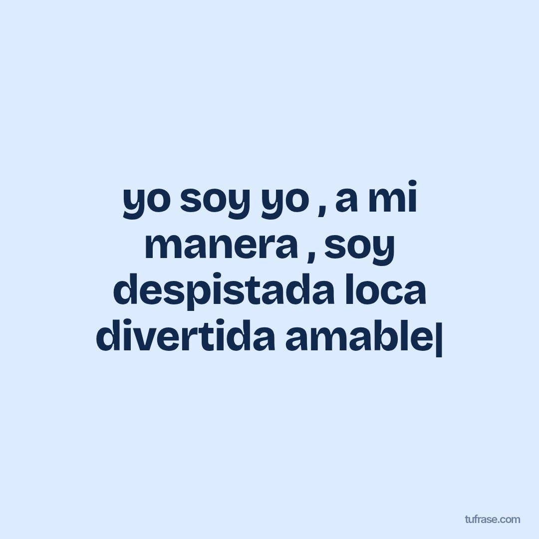 yo soy yo , a mi manera , soy despistada loca divertida amable|