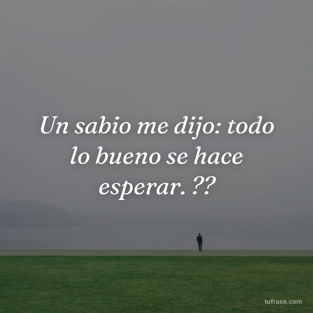 Un sabio me dijo: todo lo bueno se hace esperar. ??