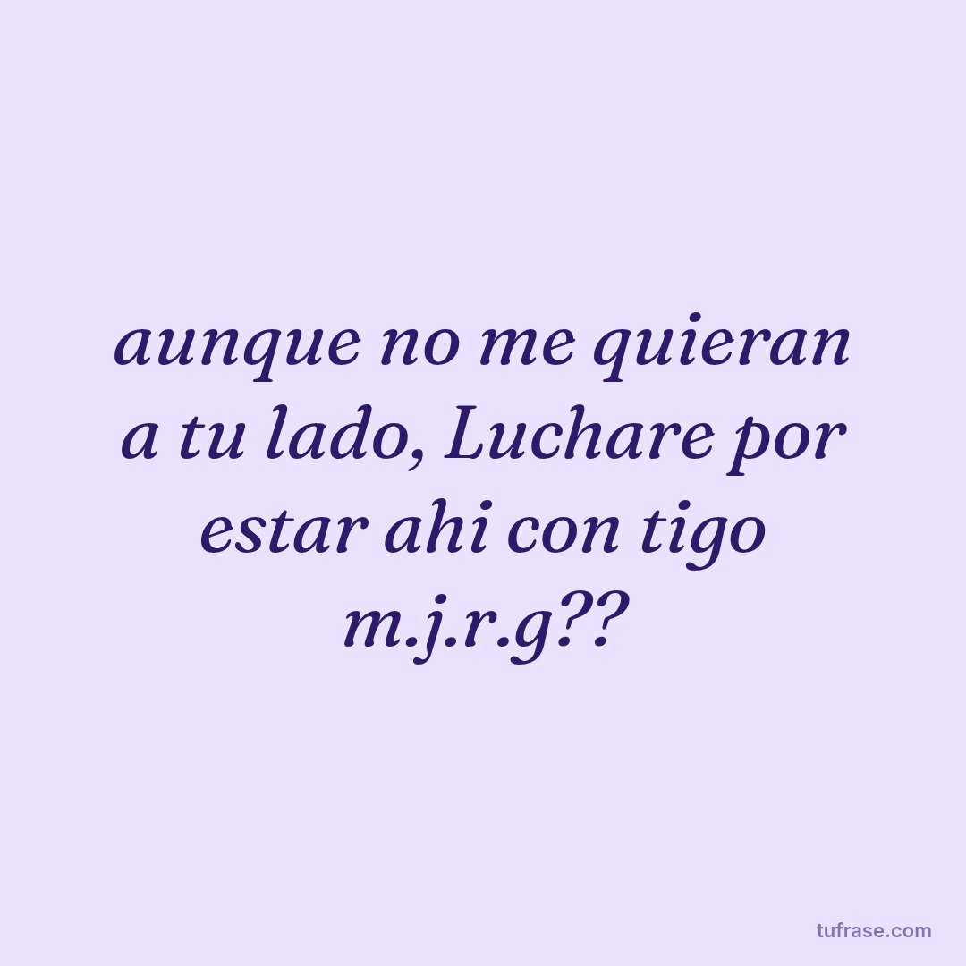 aunque no me quieran a tu lado, Luchare por estar ahi con tigo m.j.r.g??
