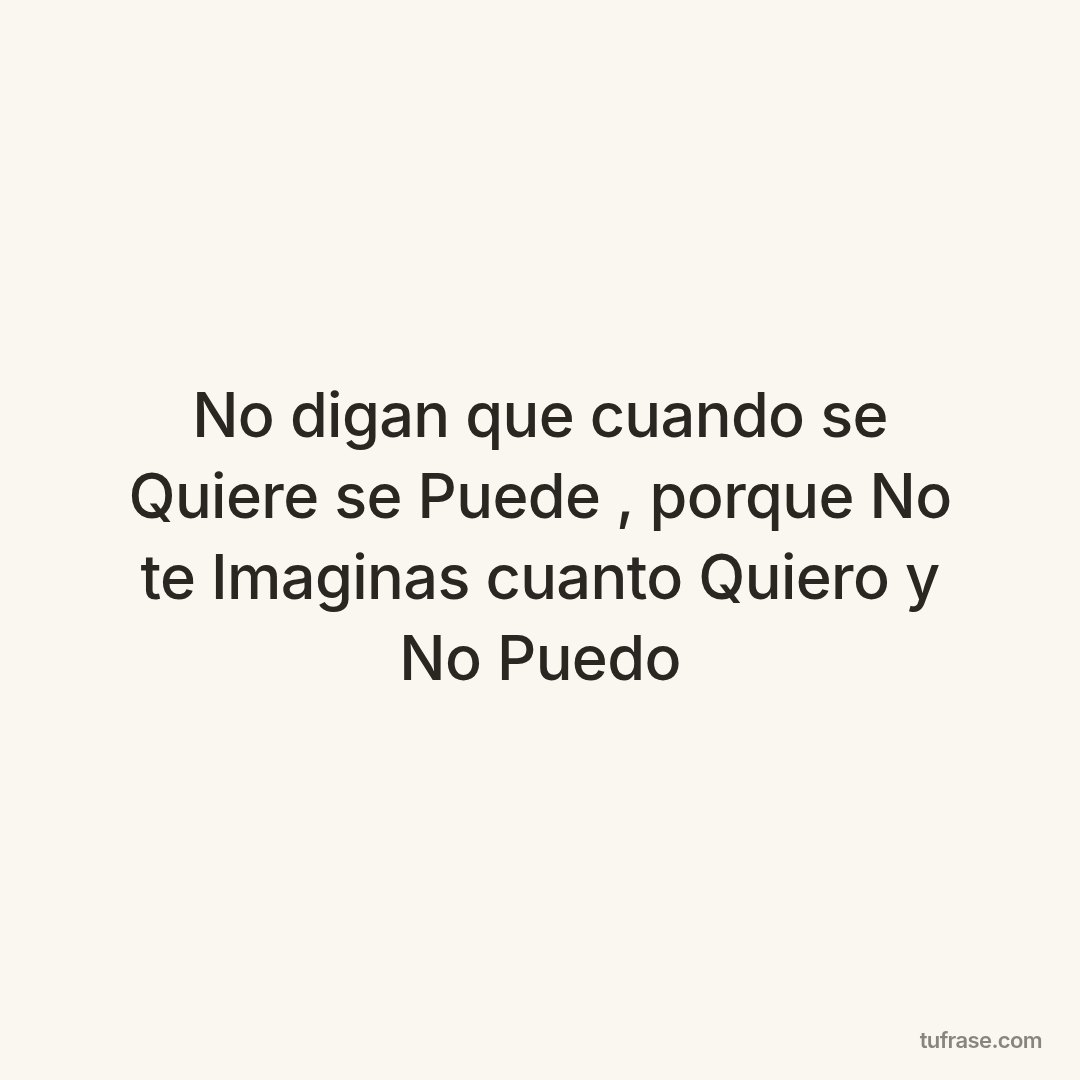 No digan que cuando se Quiere se Puede , porque No te Imaginas cuanto Quiero y No Puedo