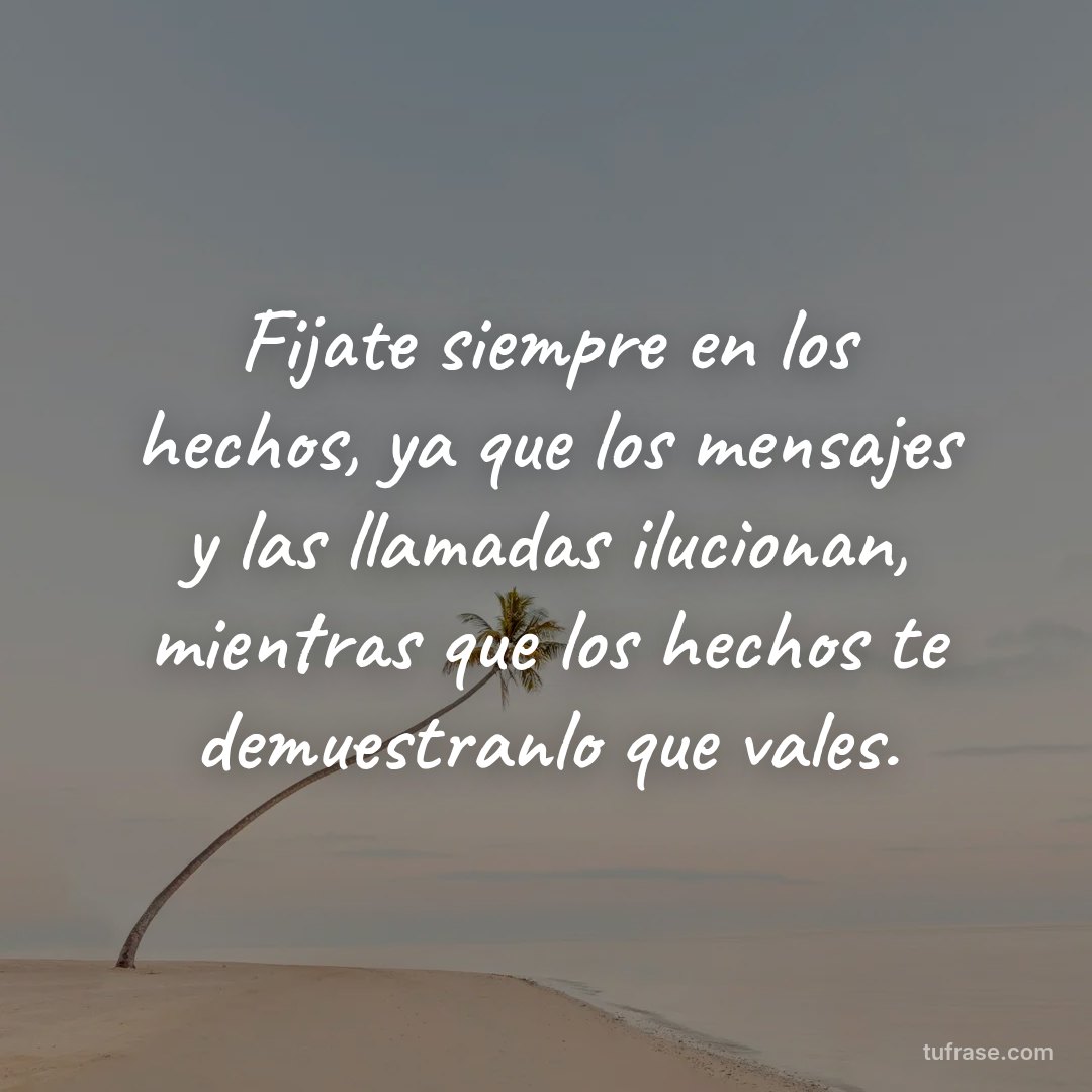 Fijate siempre en los hechos, ya que los mensajes y las llamadas ilucionan, mientras que los hechos te demuestranlo que vales.