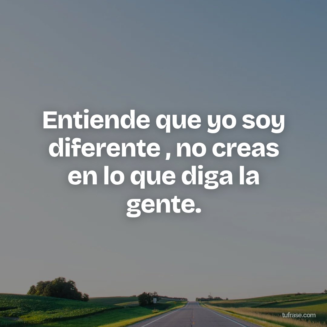 Entiende que yo soy diferente , no creas en lo que diga la gente.