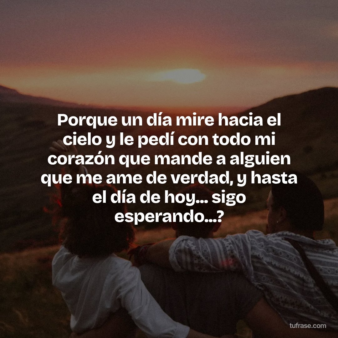 Porque un día mire hacia el cielo y le pedí con todo mi corazón que mande a alguien que me ame de verdad, y hasta el día de hoy... sigo esperando...?