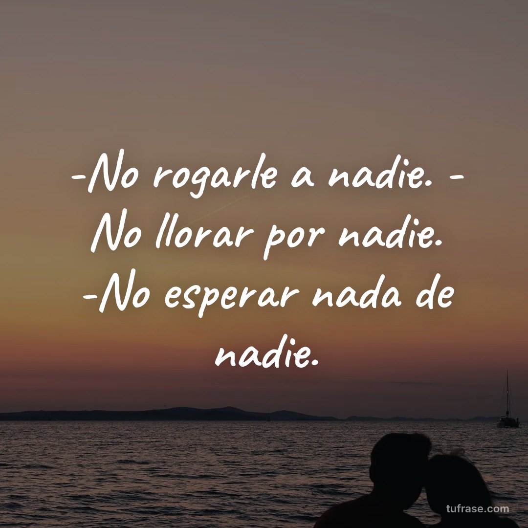 -No rogarle a nadie. - No llorar por nadie. -No esperar nada de nadie.