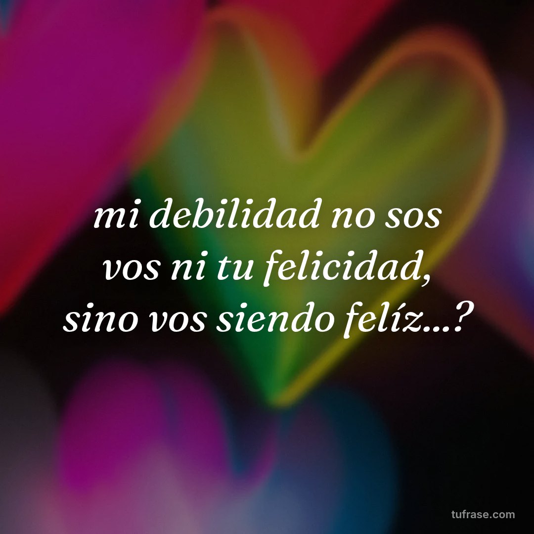 mi debilidad no sos vos ni tu felicidad, sino vos siendo felíz...?