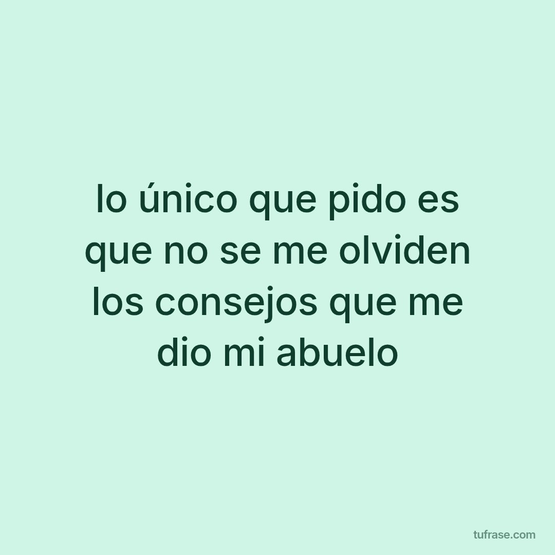 lo único que pido es que no se me olviden los consejos que me dio mi abuelo