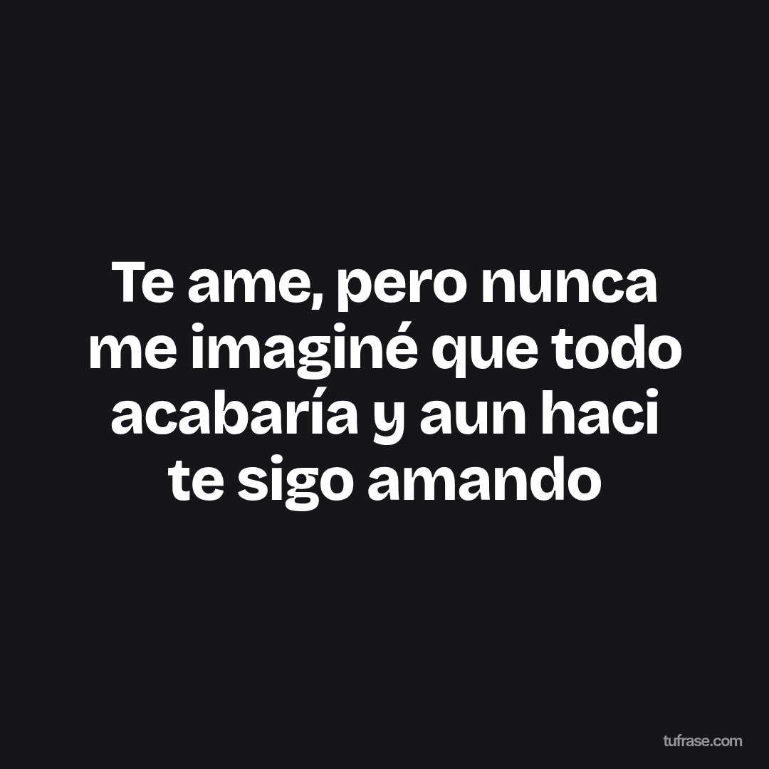 Te ame, pero nunca me imaginé que todo acabaría y aun haci te sigo amando