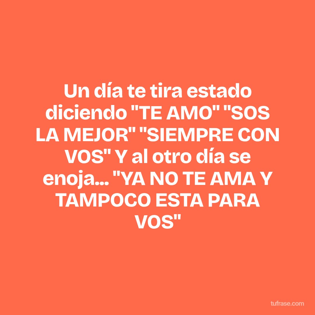 Un día te tira estado diciendo "TE AMO" "SOS LA MEJOR" "SIEMPRE CON VOS" Y al otro día se enoja... "YA NO TE AMA Y TAMPOCO ESTA PARA VOS"
