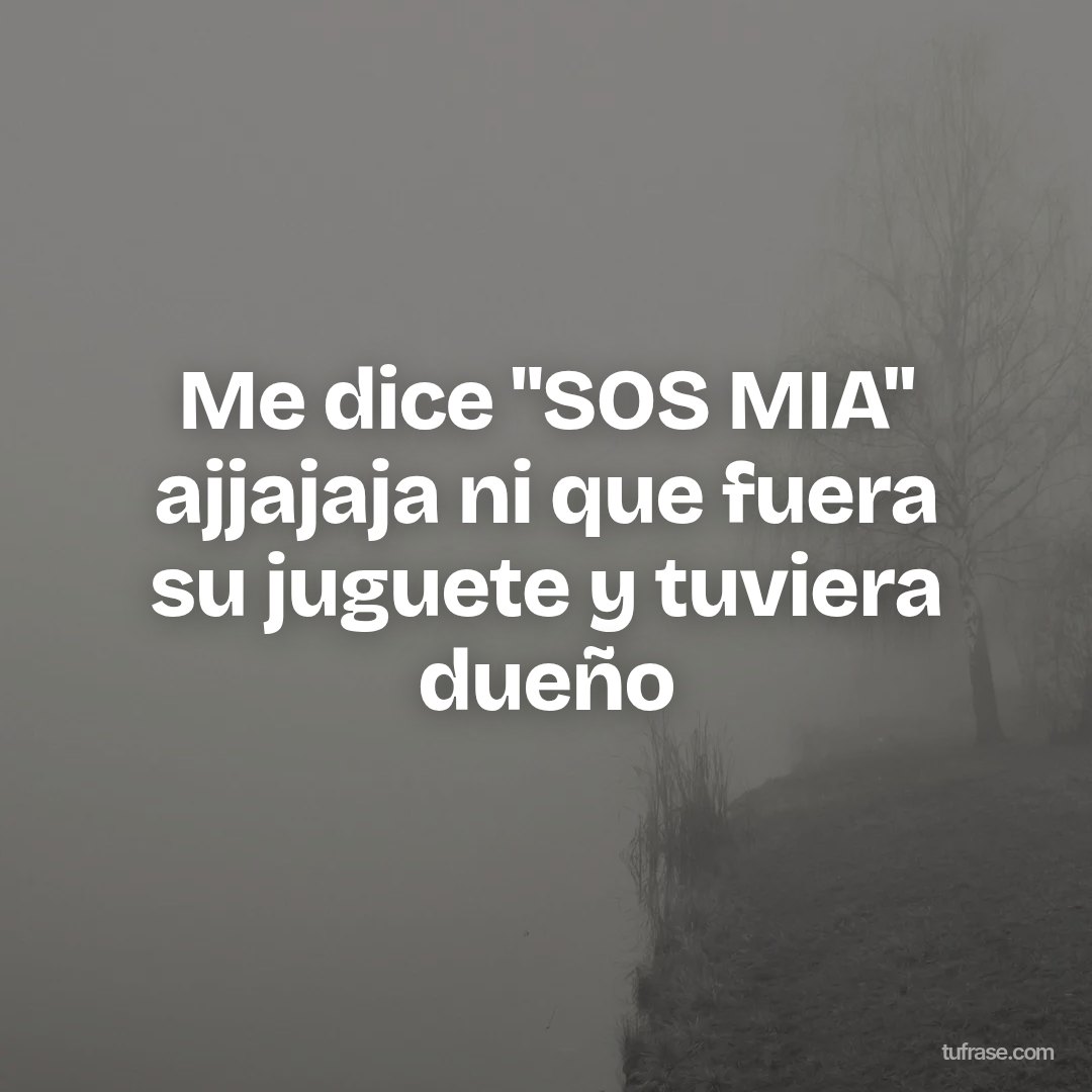 Me dice "SOS MIA" ajjajaja ni que fuera su juguete y tuviera dueño